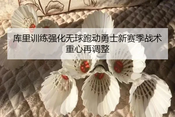库里训练强化无球跑动勇士新赛季战术重心再调整